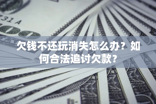 济南欠钱不还玩消失怎么办？如何合法追讨欠款？