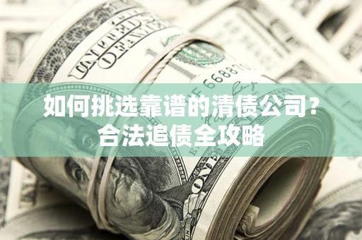 济南如何挑选靠谱的清债公司?合法追债全攻略 济南如何挑选靠谱的清债公司?合法追债全攻略