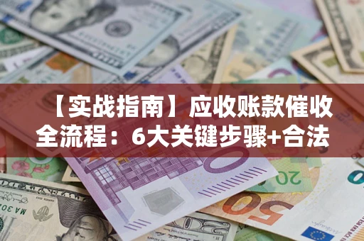 济南【实战指南】应收账款催收全流程：6大关键步骤+合法回款技巧