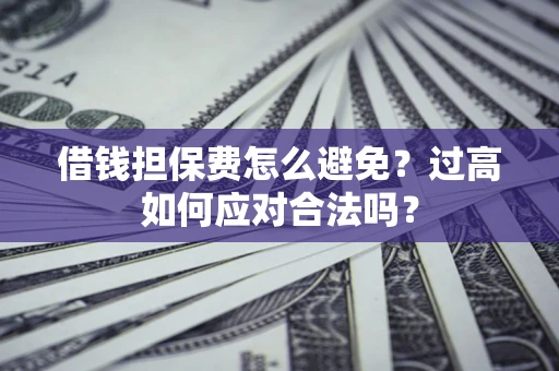 济南借钱担保费怎么避免？过高如何应对合法吗？