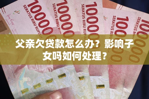 济南父亲欠贷款怎么办？影响子女吗如何处理？