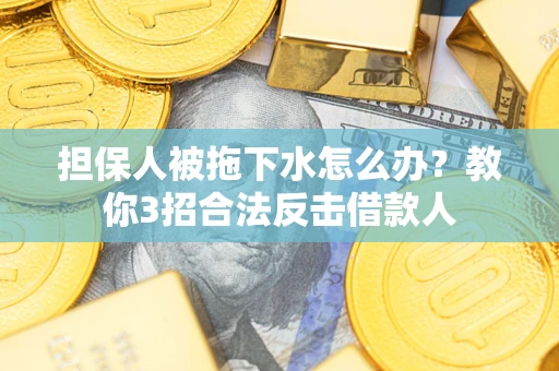 济南担保人被拖下水怎么办？教你3招合法反击借款人