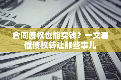济南合同债权也能卖钱？一文看懂债权转让那些事儿