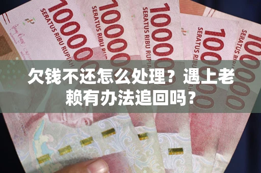 济南欠钱不还怎么处理？遇上老赖有办法追回吗？