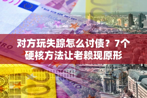 济南对方玩失踪怎么讨债？7个硬核方法让老赖现原形