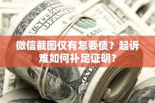济南微信截图仅有怎要债？起诉难如何补足证明？