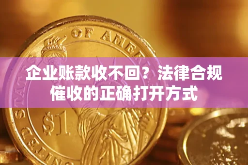济南企业账款收不回？法律合规催收的正确打开方式