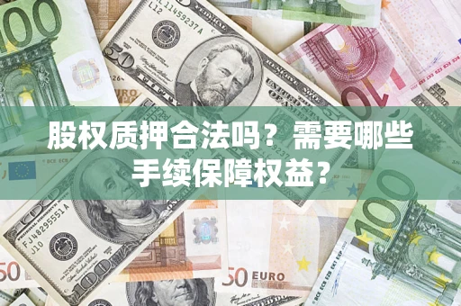 济南股权质押合法吗？需要哪些手续保障权益？