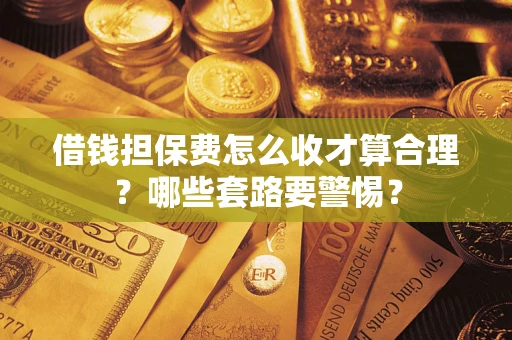 济南借钱担保费怎么收才算合理？哪些套路要警惕？