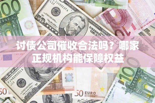 济南讨债公司催收合法吗？哪家正规机构能保障权益