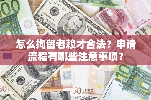 济南怎么拘留老赖才合法？申请流程有哪些注意事项？