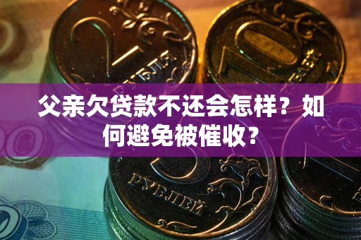 济南父亲欠贷款不还会怎样？如何避免被催收？