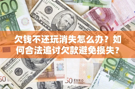 济南欠钱不还玩消失怎么办？如何合法追讨欠款避免损失？