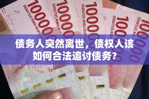 济南债务人突然离世，债权人该如何合法追讨债务？