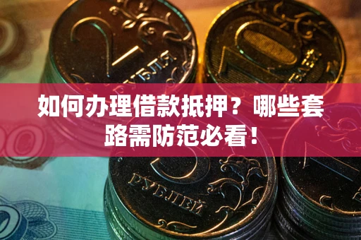 济南如何办理借款抵押？哪些套路需防范必看！