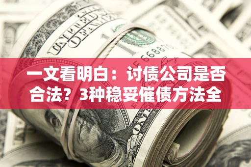 济南一文看明白：讨债公司是否合法？3种稳妥催债方法全解析