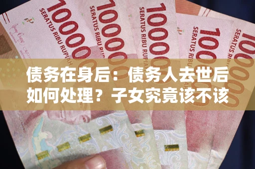 济南债务在身后：债务人去世后如何处理？子女究竟该不该还钱？