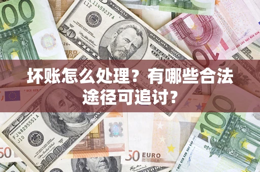 济南坏账怎么处理？有哪些合法途径可追讨？