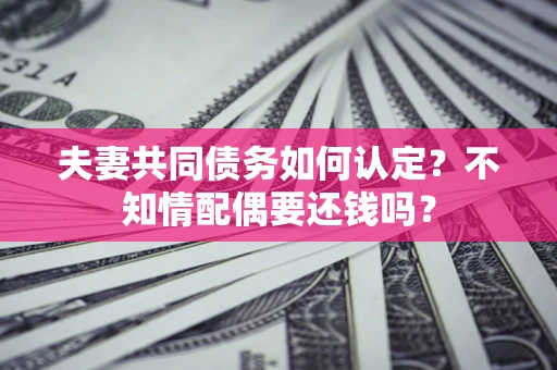 济南夫妻共同债务如何认定？不知情配偶要还钱吗？