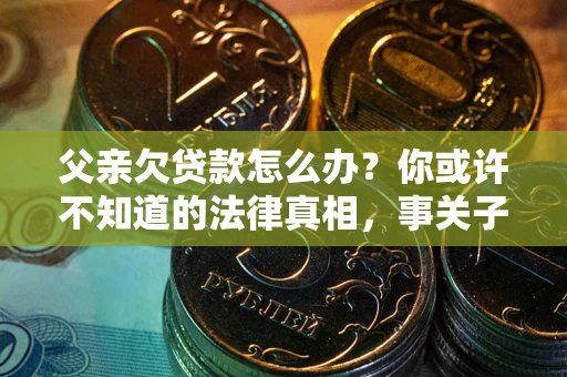 济南父亲欠贷款怎么办？你或许不知道的法律真相，事关子女未来