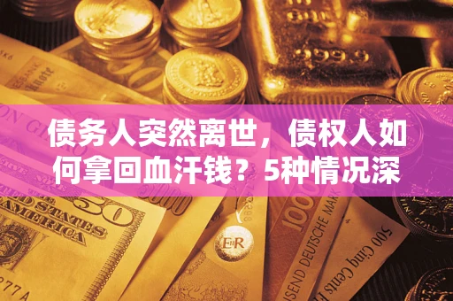 济南债务人突然离世，债权人如何拿回血汗钱？5种情况深度解析
