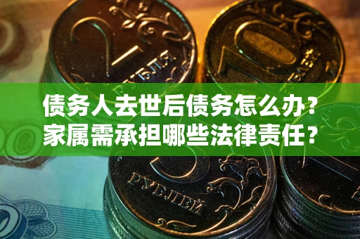 济南债务人去世后债务怎么办？家属需承担哪些法律责任？