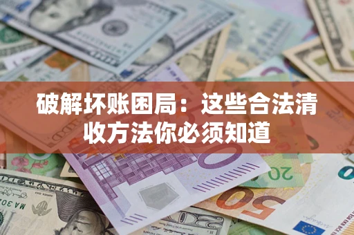 济南破解坏账困局：这些合法清收方法你必须知道