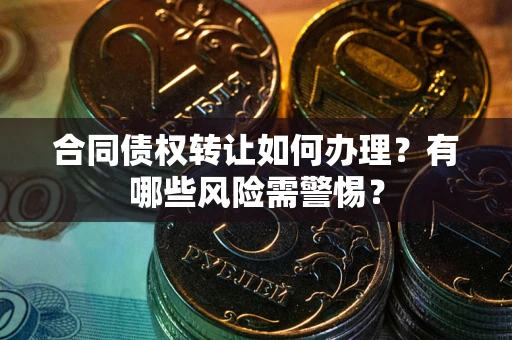 济南合同债权转让如何办理？有哪些风险需警惕？