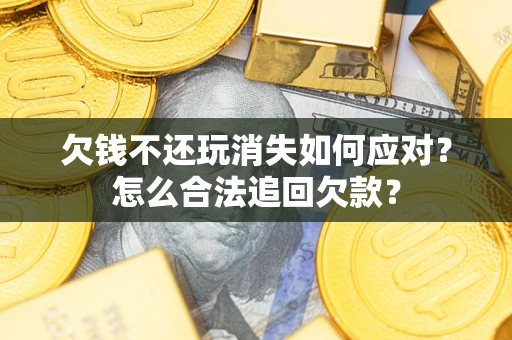 济南欠钱不还玩消失如何应对？怎么合法追回欠款？