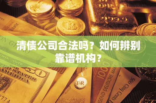 济南清债公司合法吗？如何辨别靠谱机构？