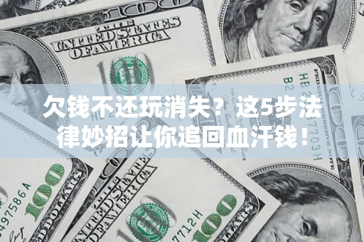 济南欠钱不还玩消失？这5步法律妙招让你追回血汗钱！