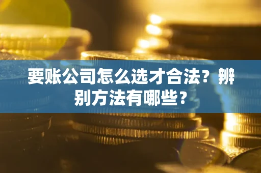 济南要账公司怎么选才合法？辨别方法有哪些？