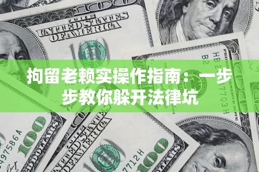 济南拘留老赖实操作指南：一步步教你躲开法律坑