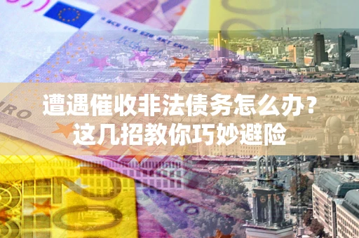 济南遭遇催收非法债务怎么办？这几招教你巧妙避险