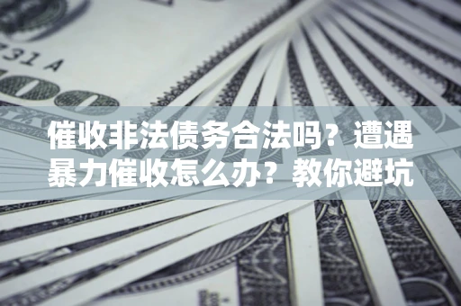 济南催收非法债务合法吗？遭遇暴力催收怎么办？教你避坑指南！