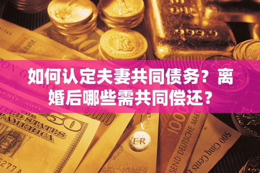 济南如何认定夫妻共同债务？离婚后哪些需共同偿还？