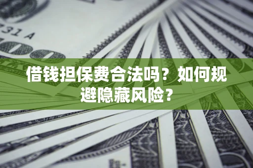 济南借钱担保费合法吗？如何规避隐藏风险？