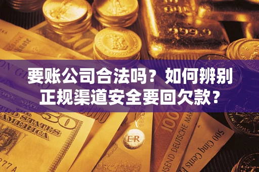 济南要账公司合法吗？如何辨别正规渠道安全要回欠款？