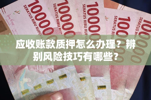 济南应收账款质押怎么办理？辨别风险技巧有哪些？