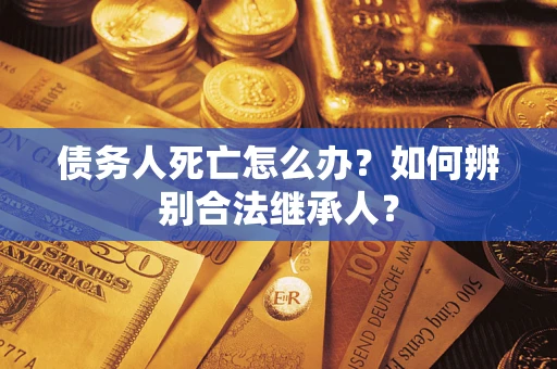 济南债务人死亡怎么办？如何辨别合法继承人？