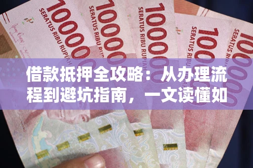 济南借款抵押全攻略：从办理流程到避坑指南，一文读懂如何安全融资