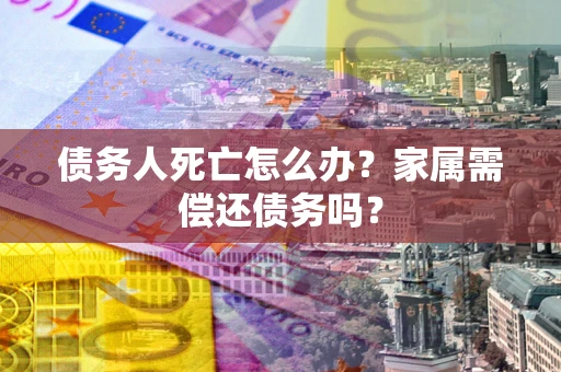 济南债务人死亡怎么办？家属需偿还债务吗？