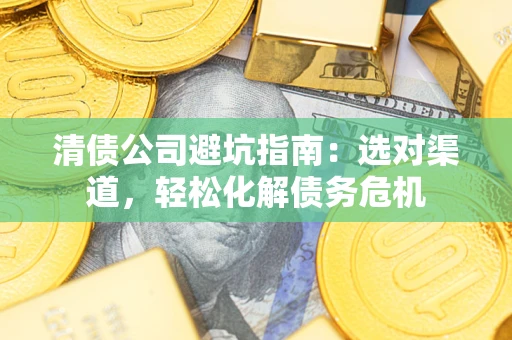 济南清债公司避坑指南：选对渠道，轻松化解债务危机