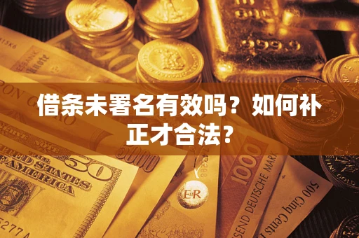 济南借条未署名有效吗？如何补正才合法？