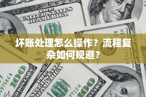 济南坏账处理怎么操作？流程复杂如何规避？