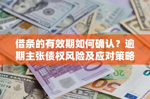 济南借条的有效期如何确认？逾期主张债权风险及应对策略？