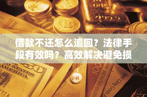 济南借款不还怎么追回？法律手段有效吗？高效解决避免损失