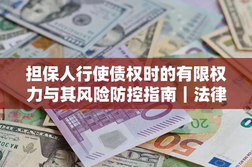 济南担保人行使债权时的有限权力与其风险防控指南｜法律实务解析