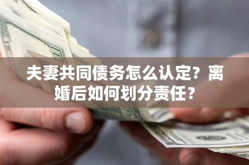 济南夫妻共同债务怎么认定？离婚后如何划分责任？