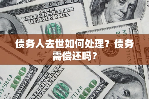 济南债务人去世如何处理？债务需偿还吗？